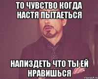 то чувство когда настя пытаеться напиздеть что ты ей нравишься
