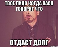твое лицо когда вася говорит что отдаст долг