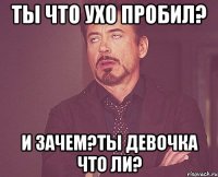 ты что ухо пробил? и зачем?ты девочка что ли?