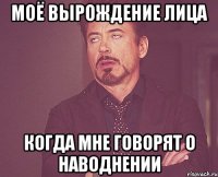 моё вырождение лица когда мне говорят о наводнении