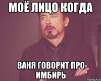 моё лицо когда ваня говорит про имбирь