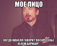 мое лицо когда жанеля говорит"воскресенье келем барибир"