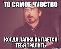 то самое чувство когда лалка пытается тебя тралить