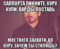 саппорта пикните, куру купи, варды поставь мне танго захвати, ап куру, зачем ты стилишь?