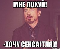 мне похуй! -хочу секса(тля)!