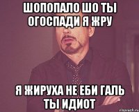 шопопало шо ты огоспади я жру я жируха не еби галь ты идиот