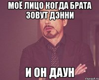 моё лицо когда брата зовут дэнни и он даун