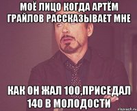 моё лицо когда артём грайлов рассказывает мне как он жал 100,приседал 140 в молодости