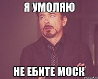 я умоляю не ебите моск