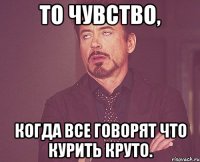 то чувство, когда все говорят что курить круто.