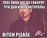 твое лицо когда говорят , что дай и мао натуралы bitch please . . =_=''