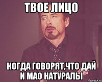 твое лицо когда говорят,что дай и мао натуралы