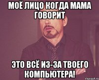 моё лицо когда мама говорит это всё из-за твоего компьютера!