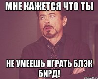 мне кажется что ты не умеешь играть блэк бирд!