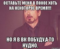 оставьте меня в покое хоть на некоторое время!!! но я в вк побуду,а то нудно.