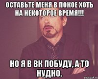 оставьте меня в покое хоть на некоторое время!!! но я в вк побуду, а то нудно.