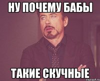 ну почему бабы такие скучные