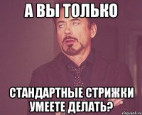 а вы только стандартные стрижки умеете делать?