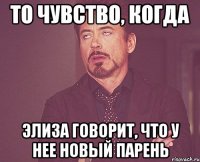то чувство, когда элиза говорит, что у нее новый парень