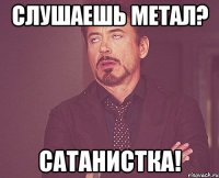 слушаешь метал? сатанистка!