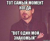 тот самый момент когда "вот один мой знакомый"