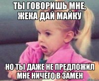 ты говоришь мне, жека дай майку но ты даже не предложил мне ничего в замен