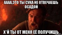 аааа,это ты сука не отвечаешь осадой х*й ты от меня её получишь