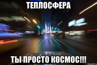 теплосфера ты просто космос!!!