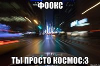 фоокс ты просто космос:3