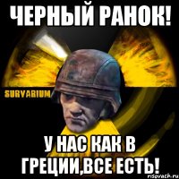 черный ранок! у нас как в греции,все есть!