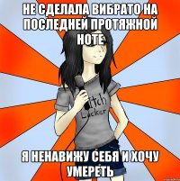 не сделала вибрато на последней протяжной ноте я ненавижу себя и хочу умереть