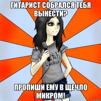 гитарист собрался тебя вынести? пропиши ему в щечло микром!