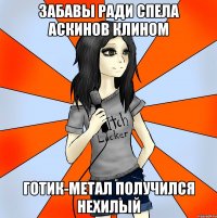 забавы ради спела аскинов клином готик-метал получился нехилый