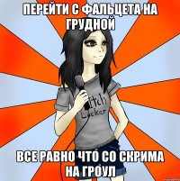 перейти с фальцета на грудной все равно что со скрима на гроул