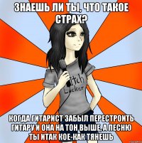 знаешь ли ты, что такое страх? когда гитарист забыл перестроить гитару и она на тон выше, а песню ты итак кое-как тянешь
