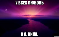у всех любовь а я, вика.