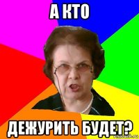 а кто дежурить будет?