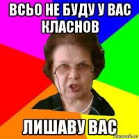 всьо не буду у вас класнов лишаву вас