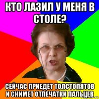 кто лазил у меня в столе? сейчас приедет толстопятов и снимет отпечатки пальцев