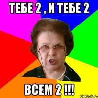 тебе 2 , и тебе 2 всем 2 !!!