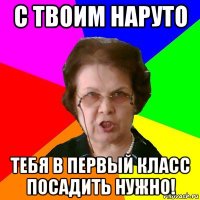 с твоим наруто тебя в первый класс посадить нужно!