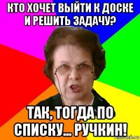 кто хочет выйти к доске и решить задачу? так, тогда по списку... ручкин!