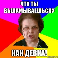 что ты выламываешься? как девка!