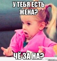 у тебя есть жена? чё за на?