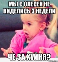 мы с олесей не виделись 3 недели че за хуйня?