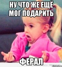 ну что же ещё мог подарить ферал