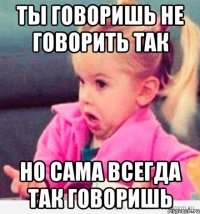 ты говоришь не говорить так но сама всегда так говоришь