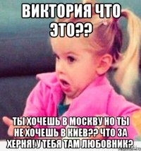 виктория что это?? ты хочешь в москву но ты не хочешь в киев?? что за херня! у тебя там любовник?