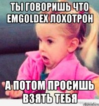 ты говоришь что emgoldex лохотрон а потом просишь взять тебя