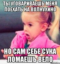 ты уговариваешь меня поехать на волнухино но сам себе сука ломаешь вело